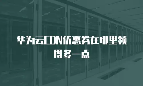 华为云CDN优惠券在哪里领得多一点