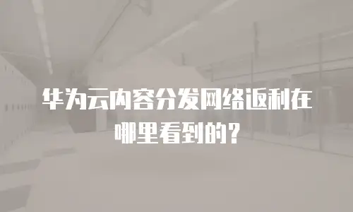 华为云内容分发网络返利在哪里看到的？