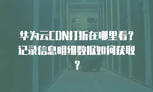 华为云CDN打折在哪里看？记录信息明细数据如何获取？