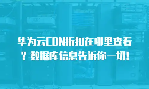 华为云CDN折扣在哪里查看？数据库信息告诉你一切！