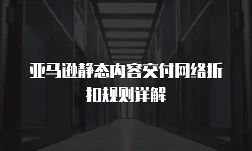 亚马逊静态内容交付网络折扣规则详解