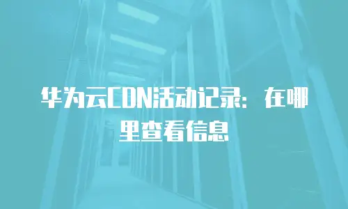 华为云CDN活动记录：在哪里查看信息