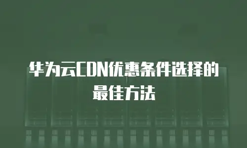华为云CDN优惠条件选择的最佳方法