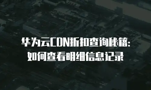 华为云CDN折扣查询秘籍：如何查看明细信息记录