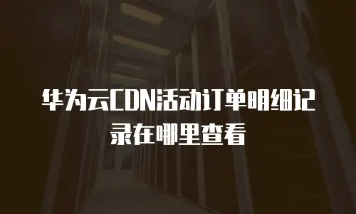 华为云CDN活动订单明细记录在哪里查看