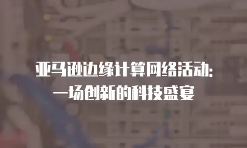 亚马逊边缘计算网络活动: 一场创新的科技盛宴