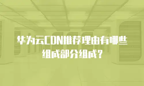 华为云CDN推荐理由有哪些组成部分组成？