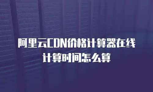 阿里云CDN价格计算器在线计算时间怎么算