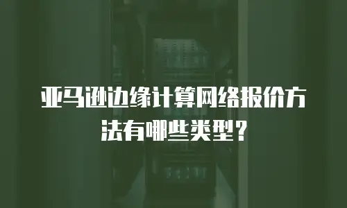 亚马逊边缘计算网络报价方法有哪些类型？