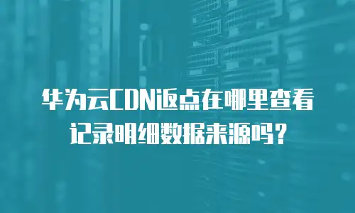 华为云CDN返点在哪里查看记录明细数据来源吗？