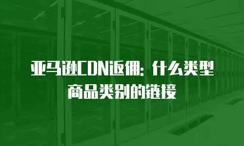 亚马逊CDN返佣: 什么类型商品类别的链接