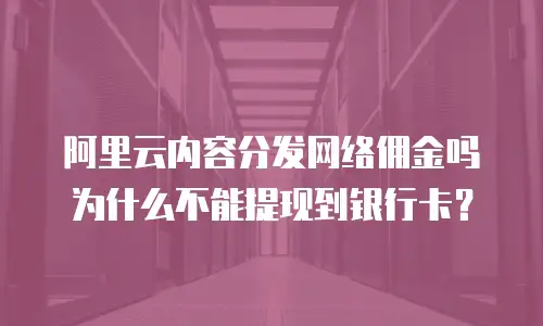 阿里云内容分发网络佣金吗为什么不能提现到银行卡？