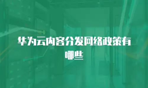 华为云内容分发网络政策有哪些