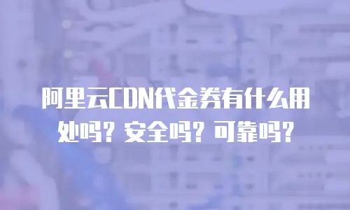 阿里云CDN代金券有什么用处吗？安全吗？可靠吗？