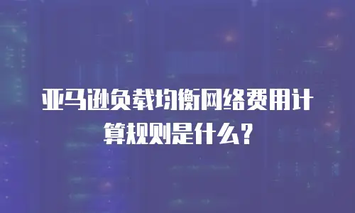 亚马逊负载均衡网络费用计算规则是什么？