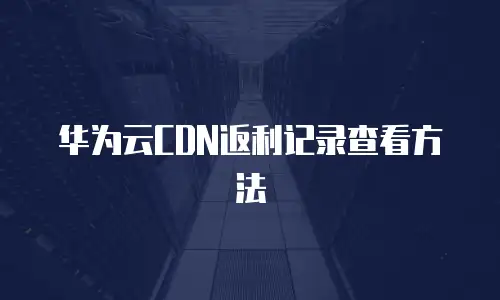 华为云CDN返利记录查看方法