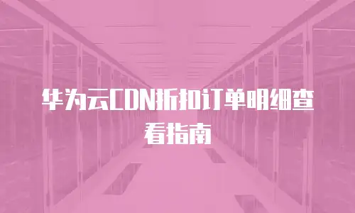华为云CDN折扣订单明细查看指南