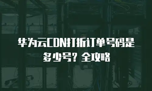 华为云CDN打折订单号码是多少号？全攻略