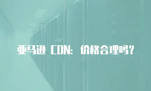 亚马逊 CDN：价格合理吗？