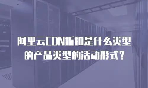 阿里云CDN折扣是什么类型的产品类型的活动形式？