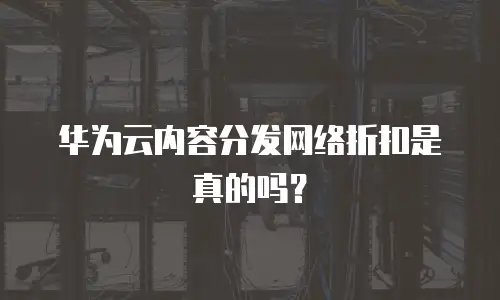 华为云内容分发网络折扣是真的吗？