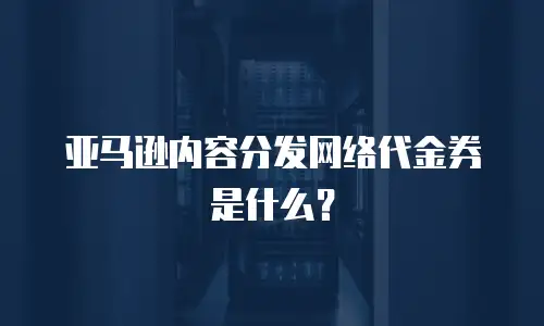 亚马逊内容分发网络代金券是什么？