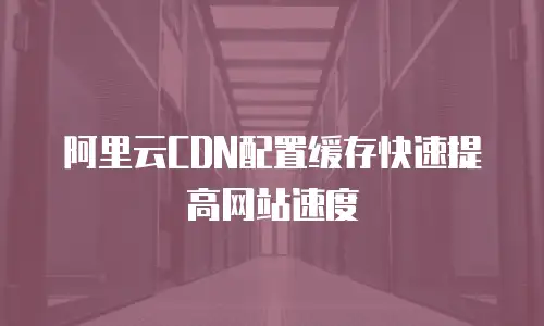  阿里云CDN配置缓存快速提高网站速度