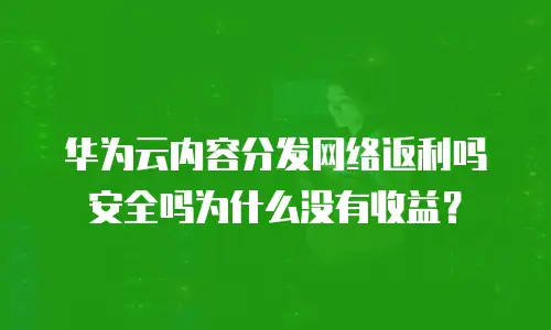 华为云内容分发网络返利吗安全吗为什么没有收益？