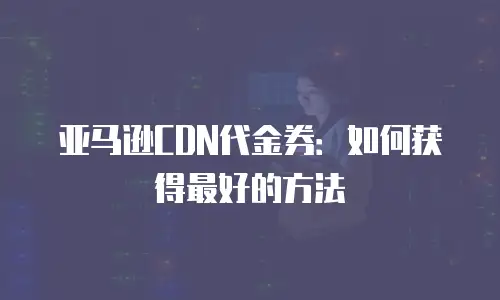 亚马逊CDN代金券：如何获得最好的方法