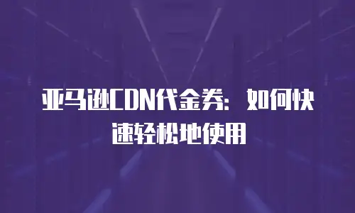 亚马逊CDN代金券：如何快速轻松地使用