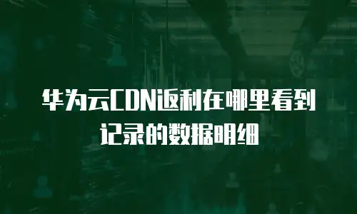华为云CDN返利在哪里看到记录的数据明细
