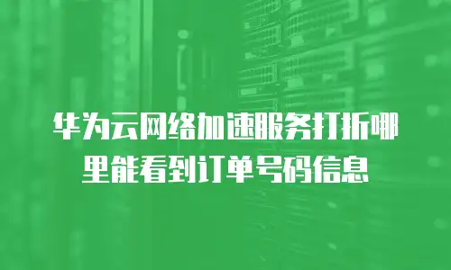 华为云网络加速服务打折哪里能看到订单号码信息