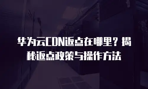 华为云CDN返点在哪里？揭秘返点政策与操作方法