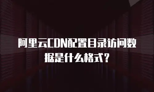 阿里云CDN配置目录访问数据是什么格式？