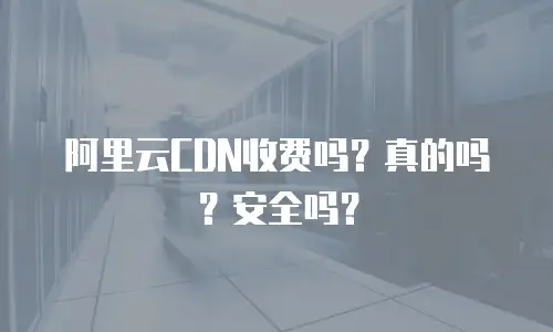 阿里云CDN收费吗？真的吗？安全吗？
