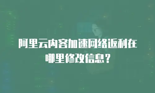 阿里云内容加速网络返利在哪里修改信息？