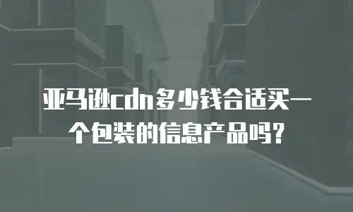 亚马逊cdn多少钱合适买一个包装的信息产品吗？
