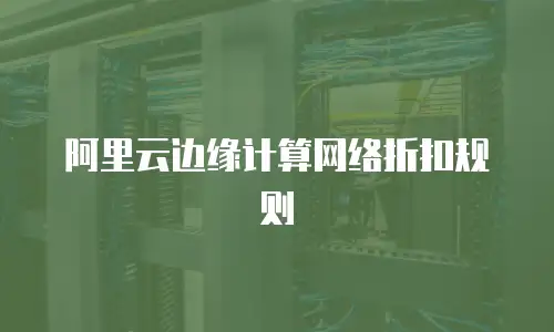 阿里云边缘计算网络折扣规则