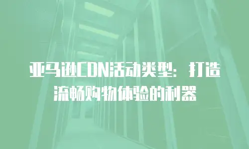 亚马逊CDN活动类型：打造流畅购物体验的利器