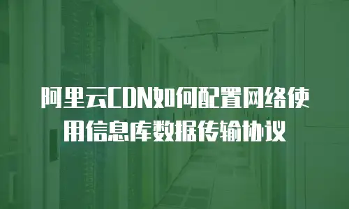 阿里云CDN如何配置网络使用信息库数据传输协议