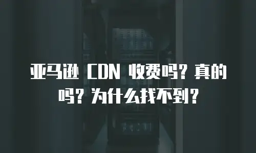 亚马逊 CDN 收费吗？真的吗？为什么找不到？