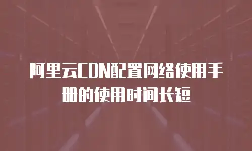 阿里云CDN配置网络使用手册的使用时间长短