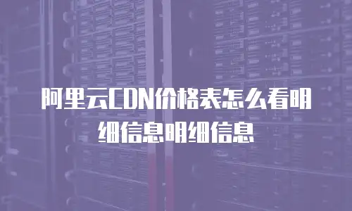 阿里云CDN价格表怎么看明细信息明细信息