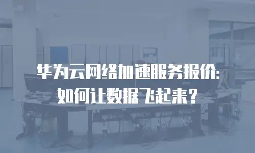 华为云网络加速服务报价：如何让数据飞起来？