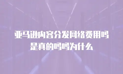 亚马逊内容分发网络费用吗是真的吗吗为什么