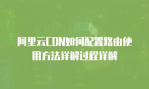 阿里云CDN如何配置路由使用方法详解过程详解
