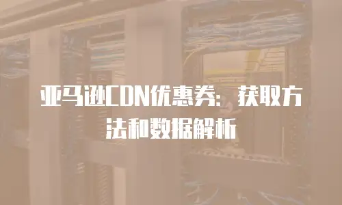 亚马逊CDN优惠券：获取方法和数据解析