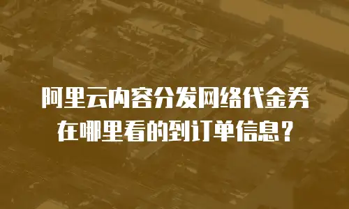 阿里云内容分发网络代金券在哪里看的到订单信息？