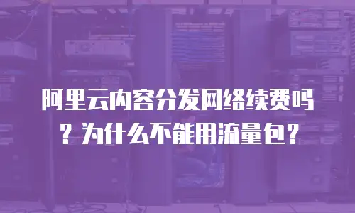 阿里云内容分发网络续费吗？为什么不能用流量包？