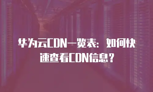华为云CDN一览表：如何快速查看CDN信息？